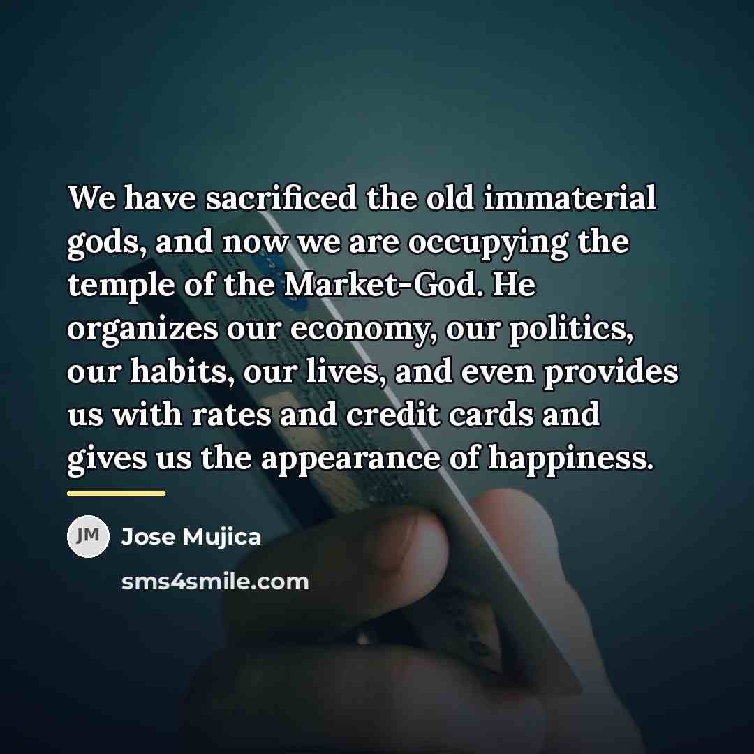 “We have sacrificed the old immaterial gods, and now we…” quote by Jose Mujica
