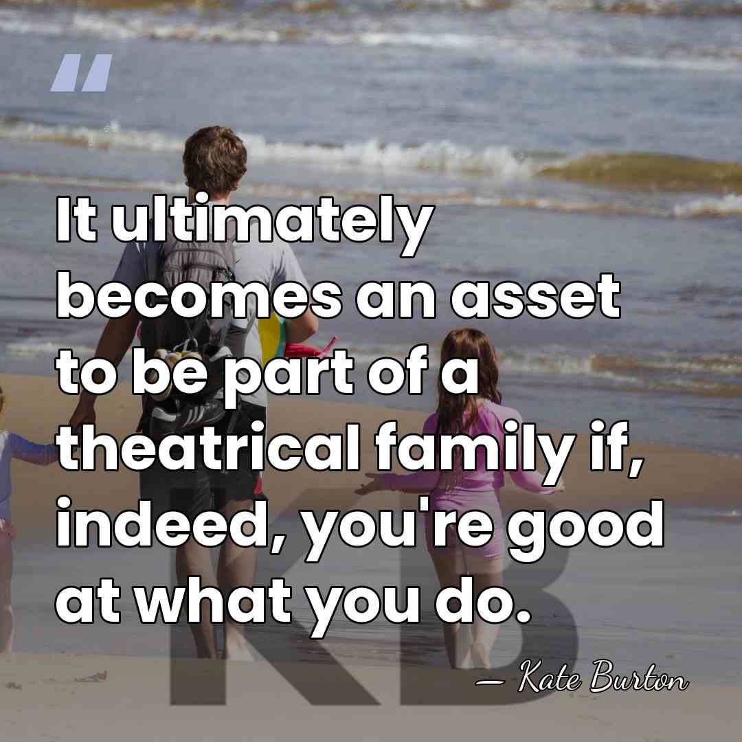 It ultimately becomes an asset to be part of a theatrical family&hellip; - Kate Burton