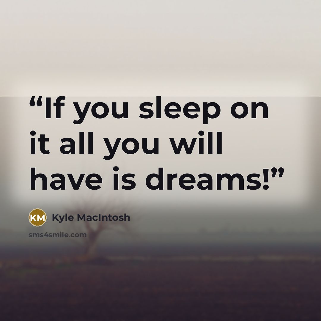 “If you sleep on it all you will have is dreams!” quote by Kyle MacIntosh