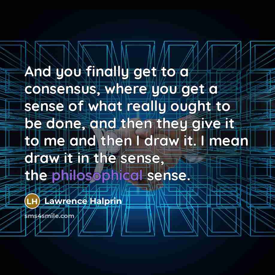 “And you finally get to a consensus, where you get a sense of what really ought to be done, and then they give it to me and then I draw it. I mean draw it in the sense, the philosophical sense.” quote by Lawrence Halprin