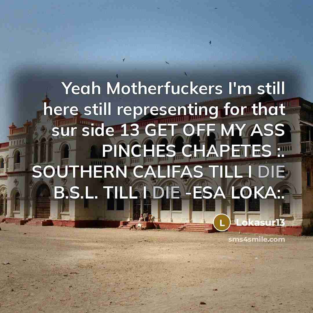 “Yeah Motherfuckers I'm still here still representing for that sur side 13 GET OFF MY ASS PINCHES CHAPETES :. SOUTHERN CALIFAS TILL I DIE B.S.L. TILL I DIE -ESA LOKA:.” quote by Lokasur13