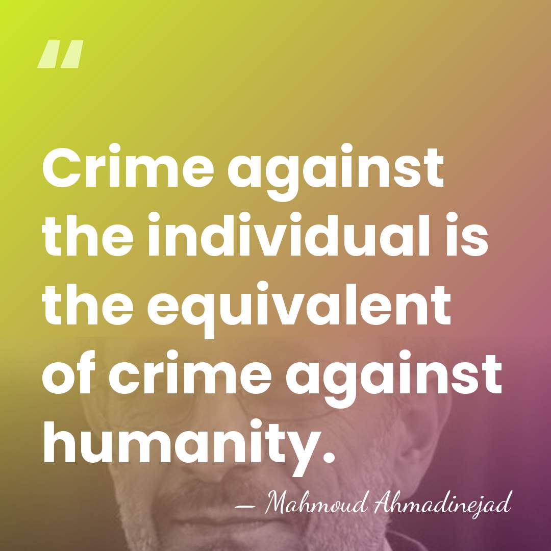 Crime against the individual is the equivalent of crime against humanity. - Mahmoud Ahmadinejad