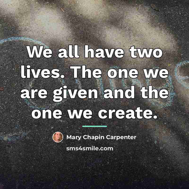 “We all have two lives. The one we are given…” quote by Mary Chapin Carpenter