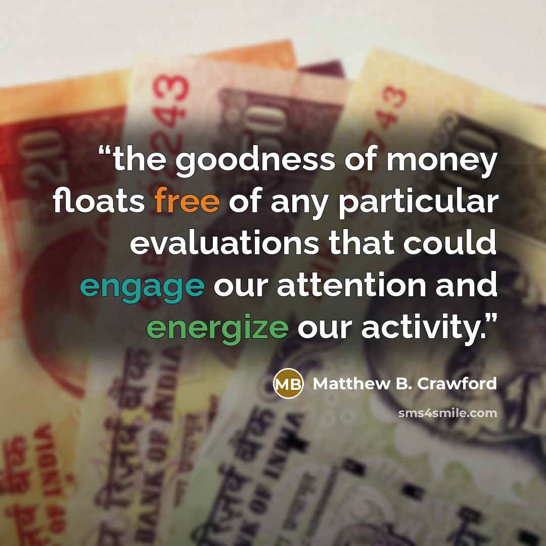 “the goodness of money floats free of any particular evaluations that could engage our attention and energize our activity.” quote by Matthew B. Crawford