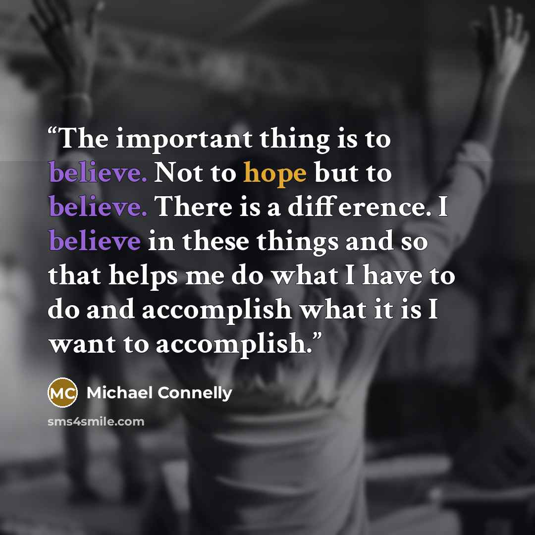 “The important thing is to believe. Not to hope but to believe. There is a difference. I believe in these things and so that helps me do what I have to do and accomplish what it is I want to accomplish.” quote by Michael Connelly