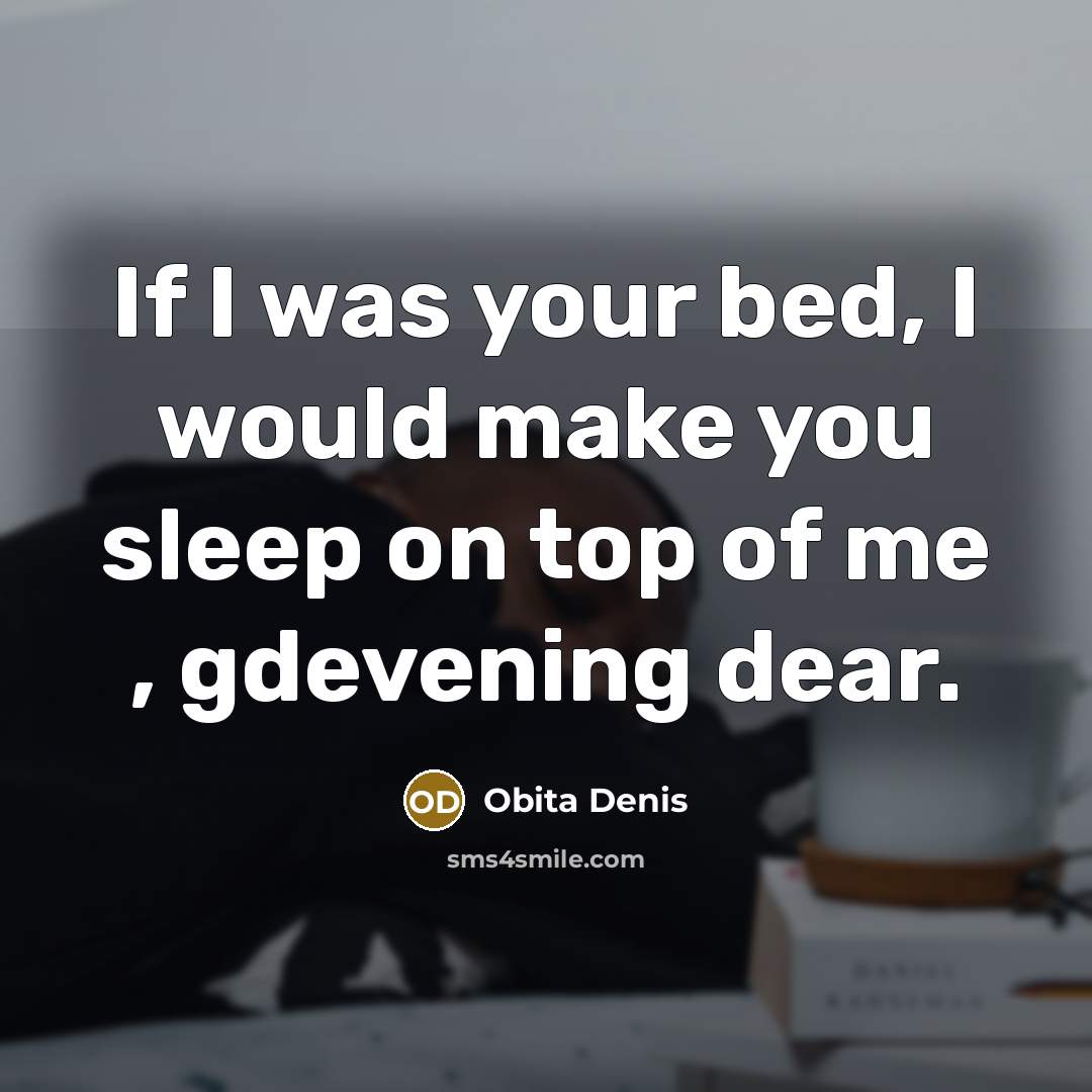 “If I was your bed, I would make you sleep on top of me , gdevening dear.” quote by Obita Denis