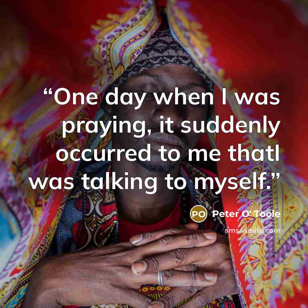 “One day when I was praying, it suddenly occurred to me thatI was talking to myself.” quote by Peter O' Toole