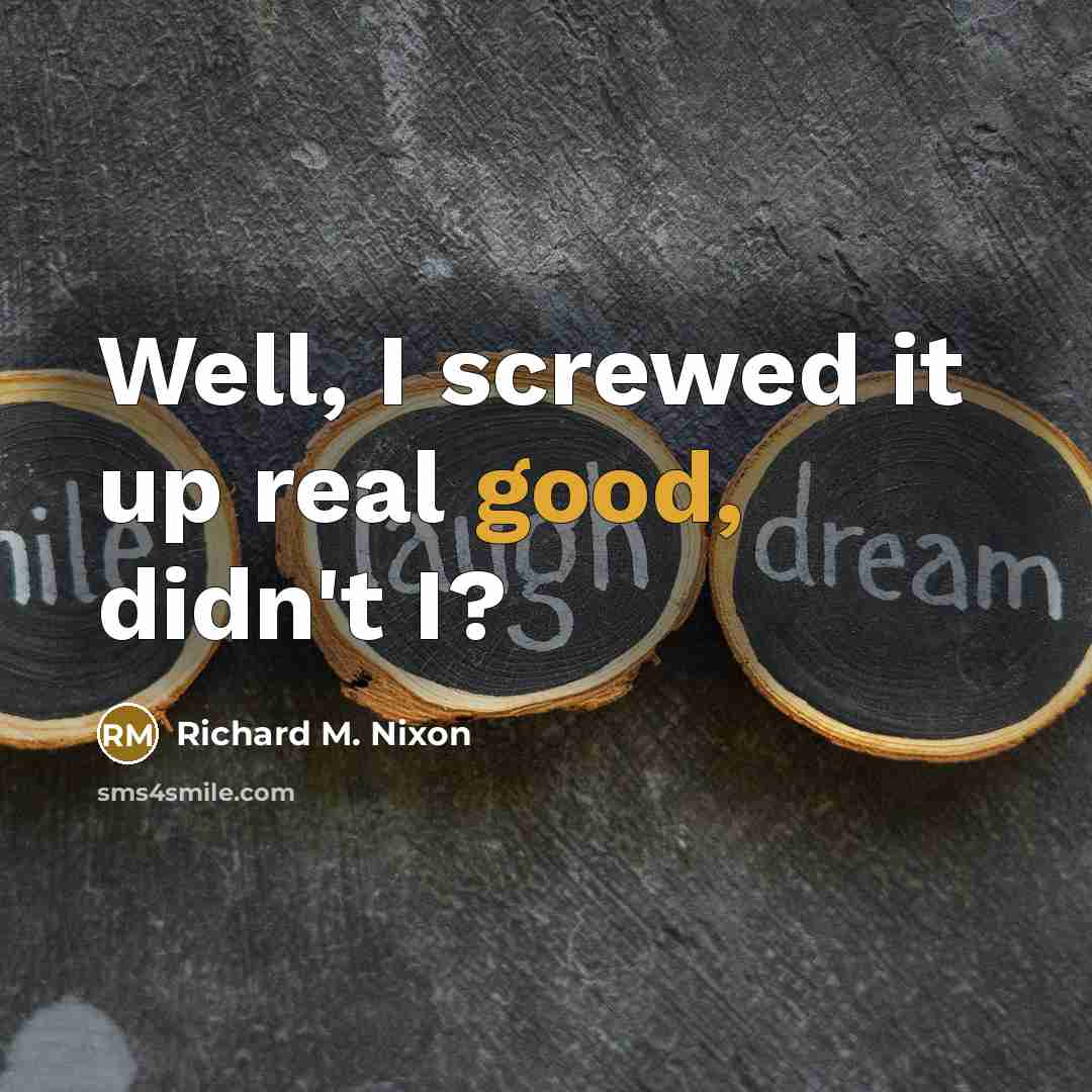 “Well, I screwed it up real good, didn't I?…” quote by Richard M. Nixon