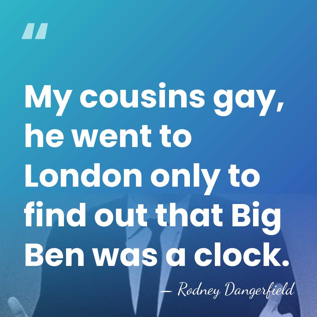 My cousins gay, he went to London only to find out that&hellip; - Rodney Dangerfield