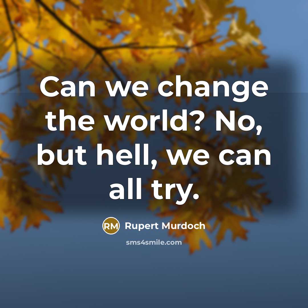 “Can we change the world? No, but hell, we can…” quote by Rupert Murdoch