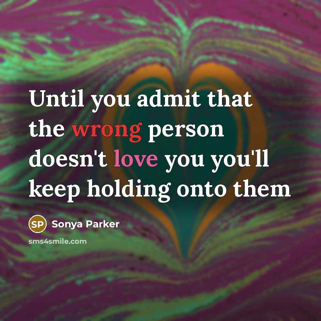 “Until you admit that the wrong person doesn't love you you'll keep holding onto them” quote by SONYA PARKER
