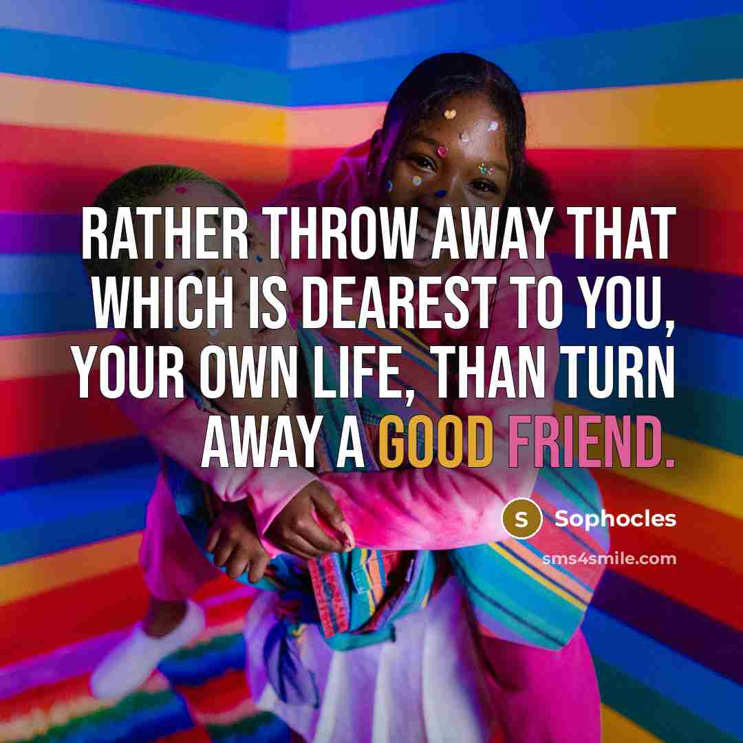 “Rather throw away that which is dearest to you, your own life, than turn away a good friend.” quote by Sophocles
