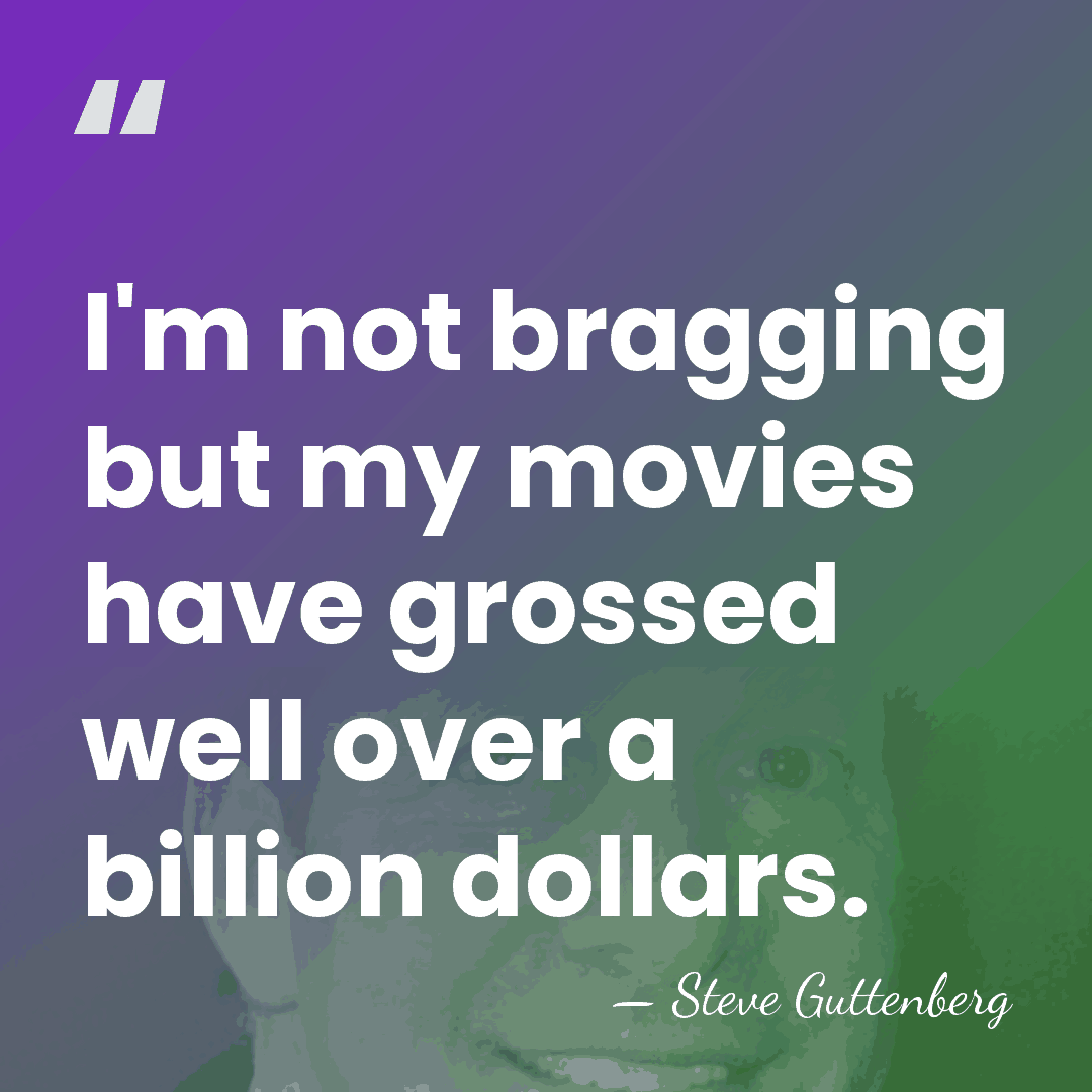 I'm not bragging but my movies have grossed well over a billion&hellip; - Steve Guttenberg
