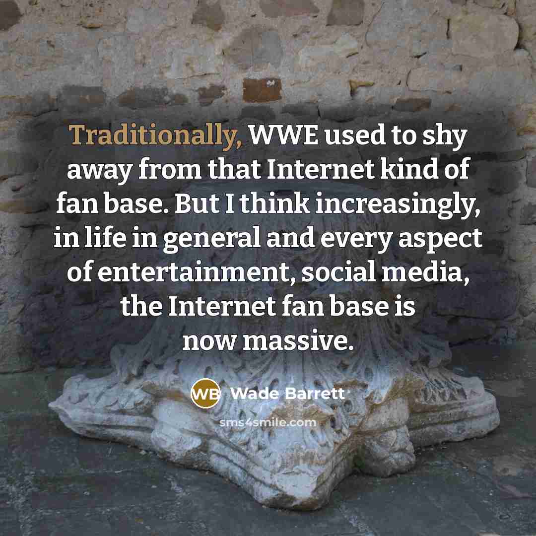 “Traditionally, WWE used to shy away from that Internet kind of fan base. But I think increasingly, in life in general and every aspect of entertainment, social media, the Internet fan base is now massive.” quote by Wade Barrett