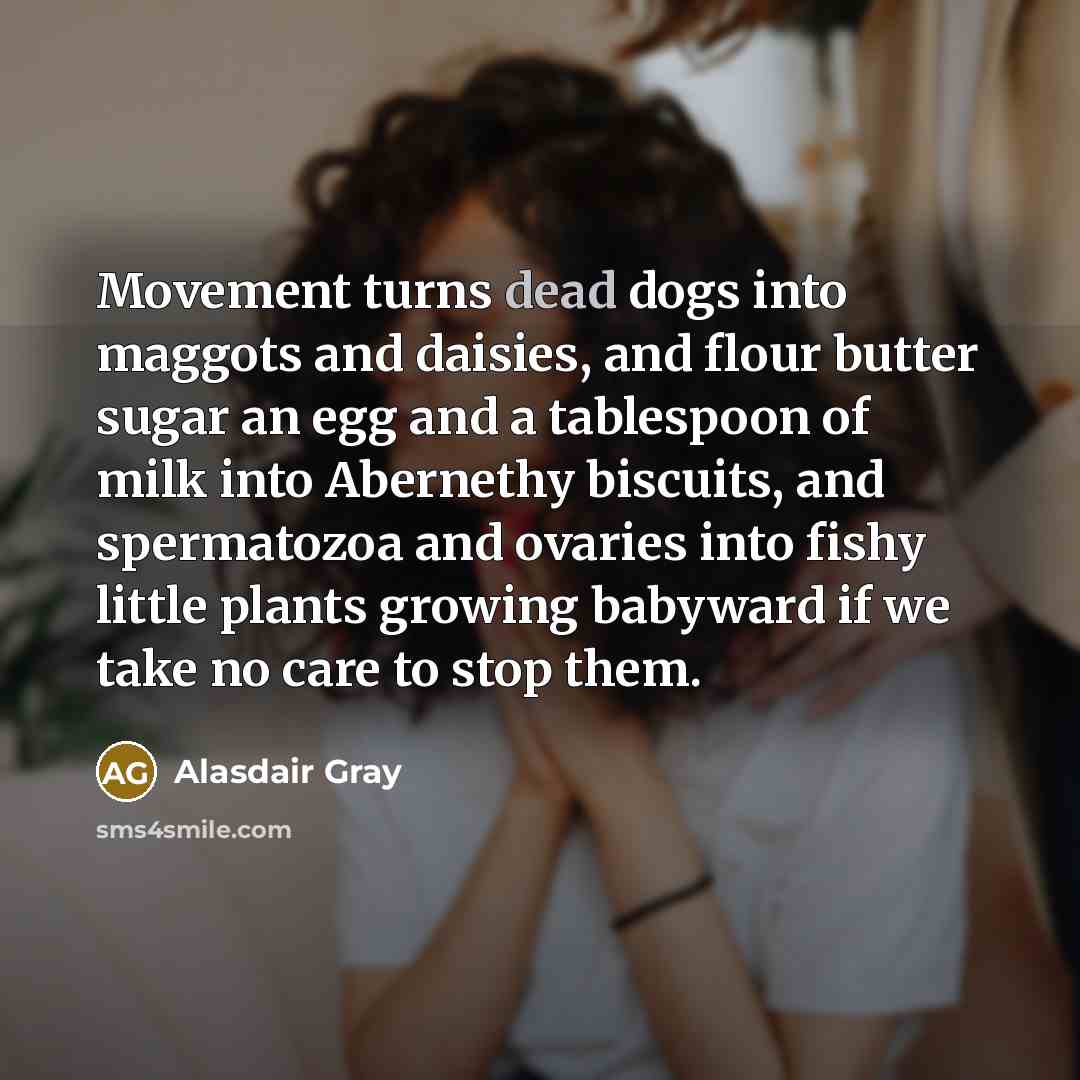 “Movement turns dead dogs into maggots and daisies, and flour…” quote by Alasdair Gray
