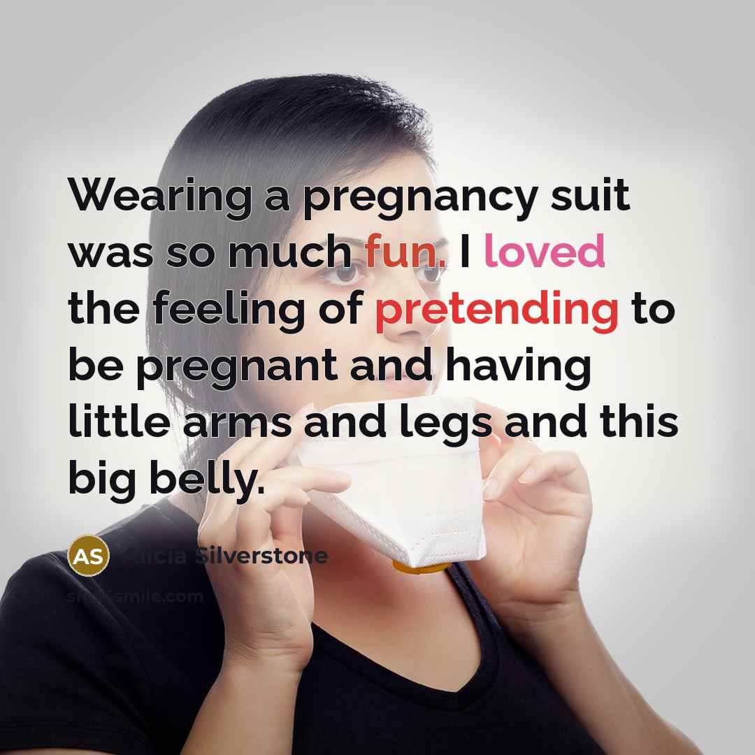 “Wearing a pregnancy suit was so much fun. I loved the feeling of pretending to be pregnant and having little arms and legs and this big belly.” quote by Alicia Silverstone