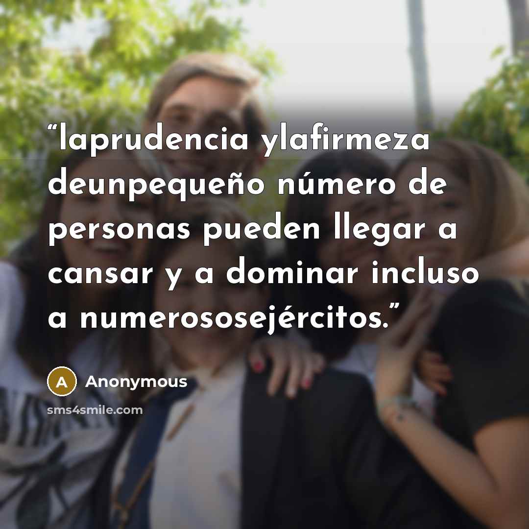 “laprudencia ylafirmeza deunpequeño número de personas pueden llegar a cansar y a dominar incluso a numerososejércitos.” quote by Anonymous
