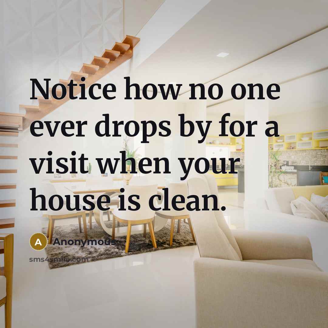 “Notice how no one ever drops by for a visit when your house is clean.” quote by Anonymous