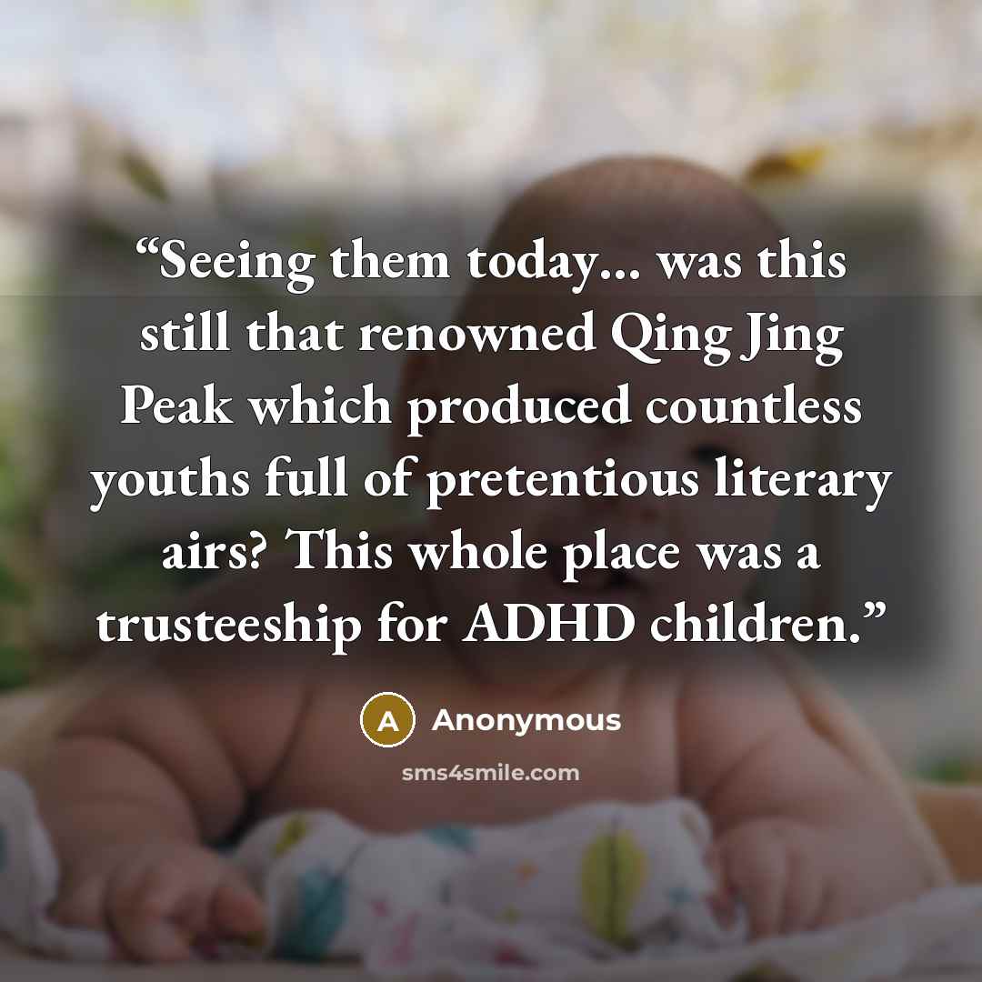 “Seeing them today… was this still that renowned Qing Jing Peak which produced countless youths full of pretentious literary airs? This whole place was a trusteeship for ADHD children.” quote by Anonymous
