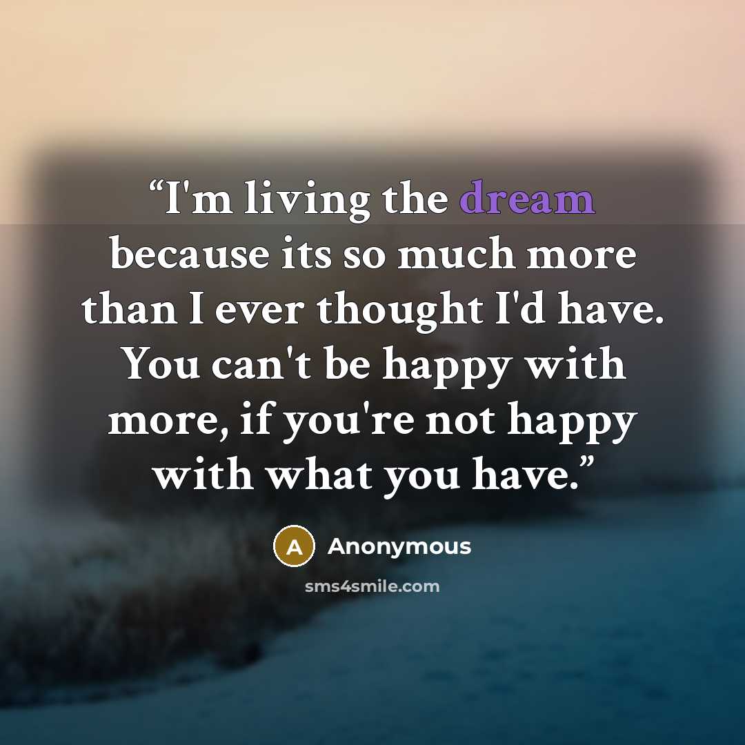 “I'm living the dream because its so much more than I ever thought I'd have. You can't be happy with more, if you're not happy with what you have.” quote by Anonymous