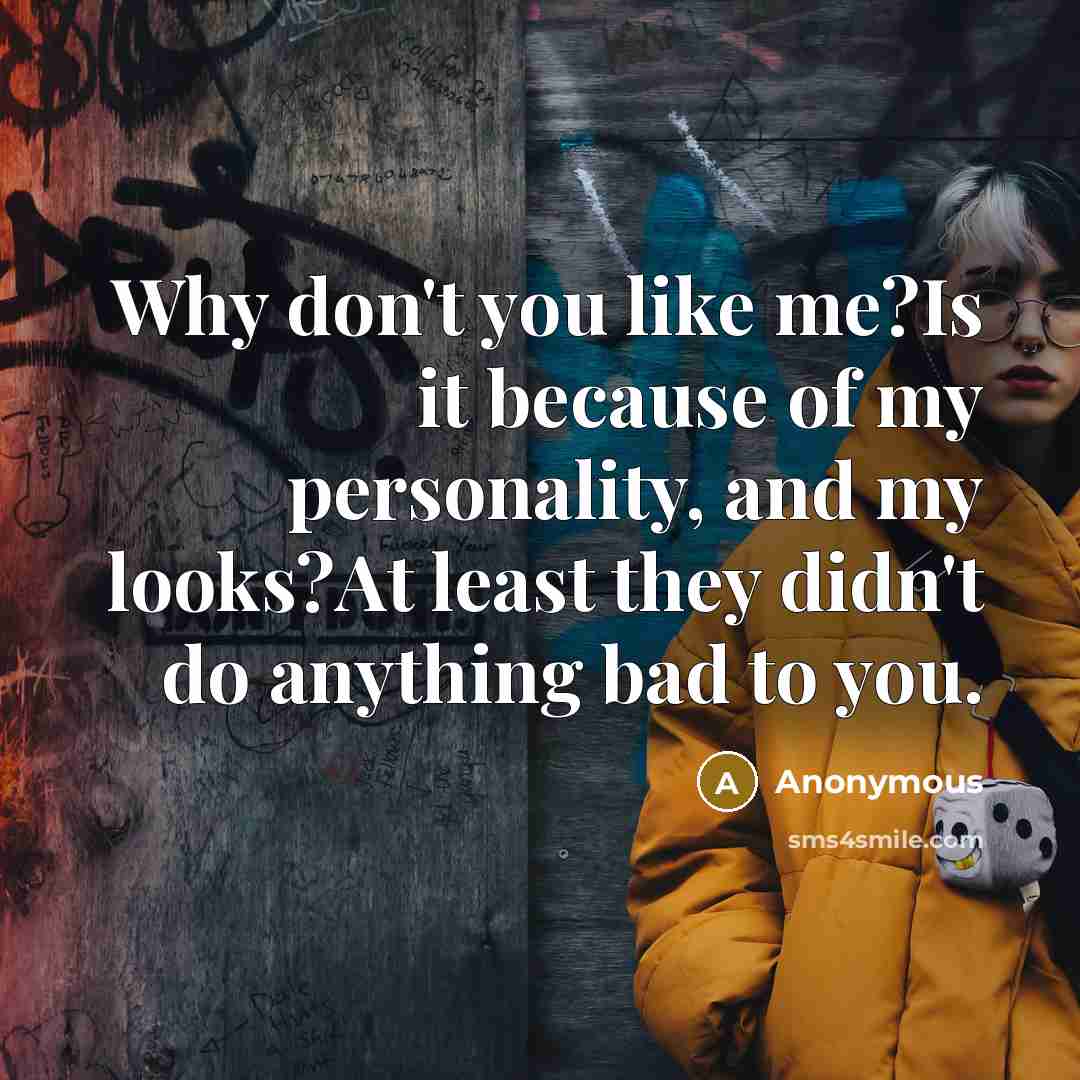 “Why don't you like me?Is it because of my personality, and my looks?At least they didn't do anything bad to you.” quote by Anonymous