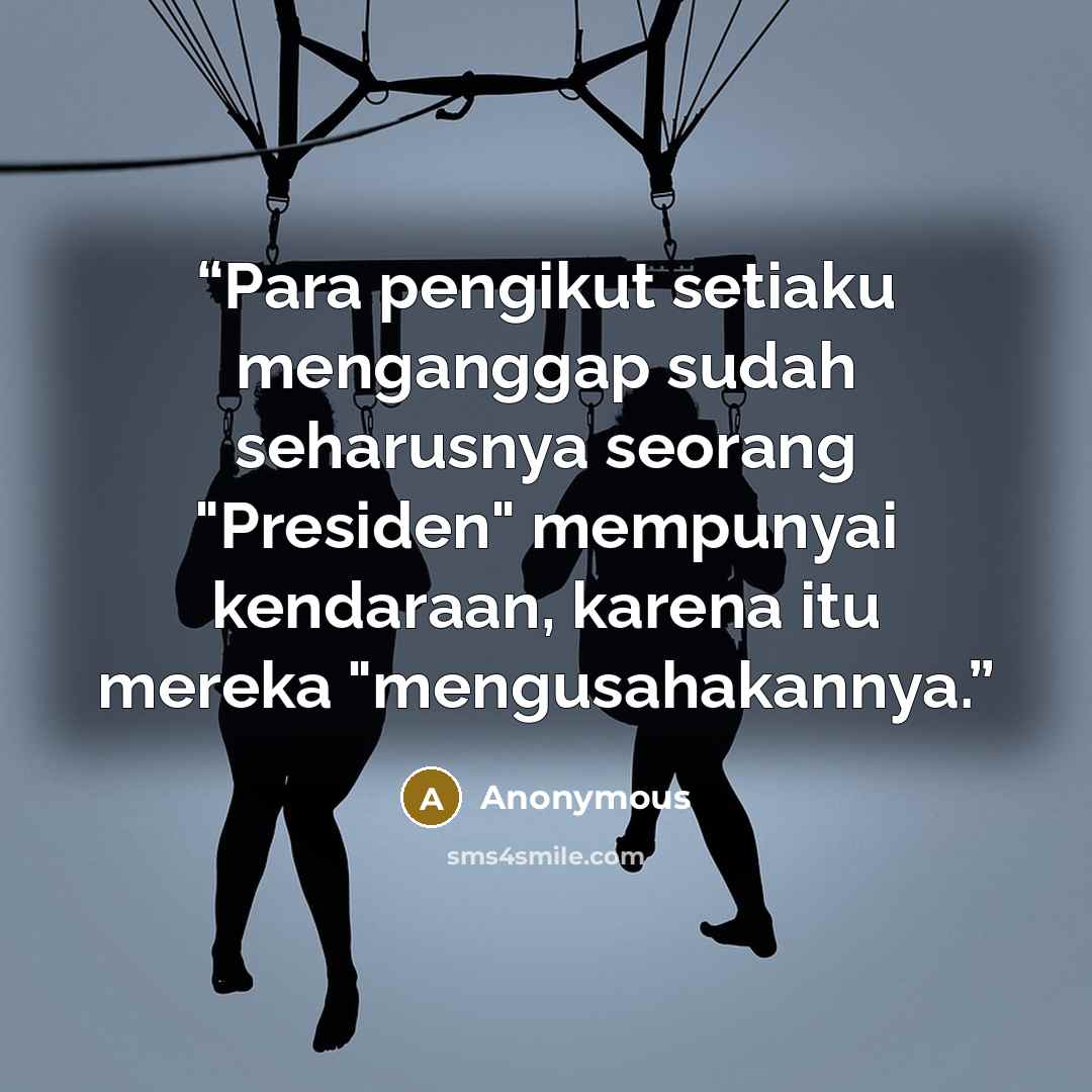 “Para pengikut setiaku menganggap sudah seharusnya seorang "Presiden" mempunyai kendaraan, karena itu mereka "mengusahakannya.” quote by Anonymous