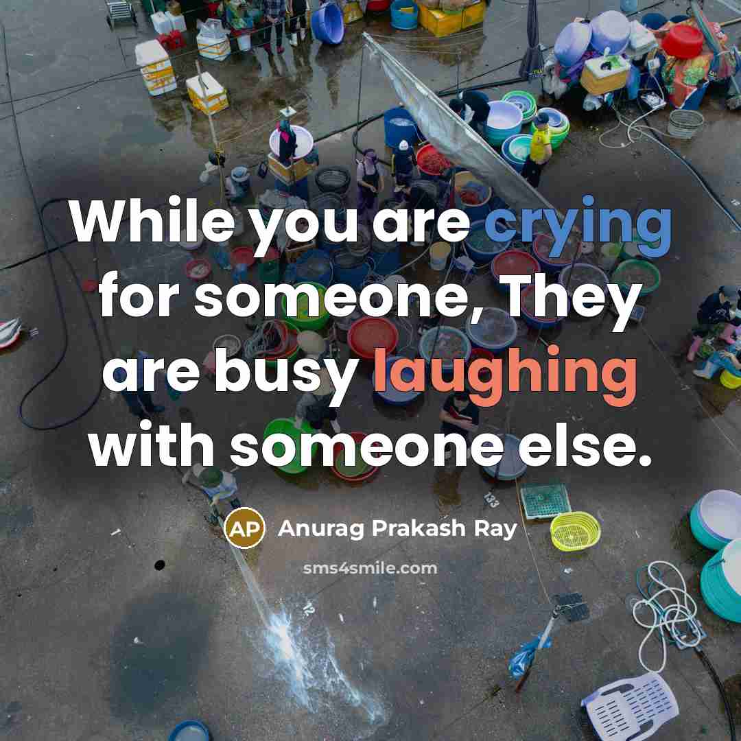 “While you are crying for someone, They are busy laughing with someone else.” quote by Anurag Prakash Ray