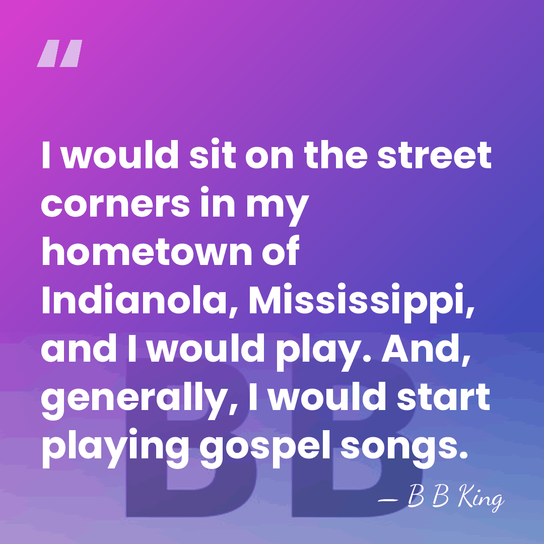 I would sit on the street corners in my hometown of Indianola,&hellip; - B B King
