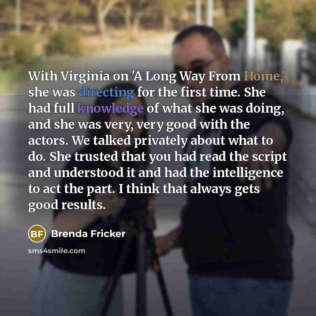 “With Virginia on 'A Long Way From Home,' she was directing for the first time. She had full knowledge of what she was doing, and she was very, very good with the actors. We talked privately about what to do. She trusted that you had read the script and understood it and had the intelligence to act…” quote by Brenda Fricker