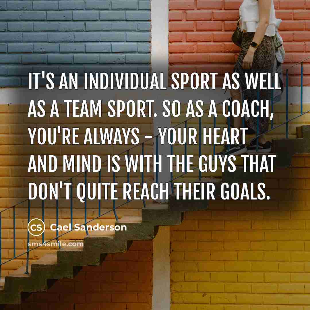 “It's an individual sport as well as a team sport. So as a coach, you're always - your heart and mind is with the guys that don't quite reach their goals.” quote by Cael Sanderson