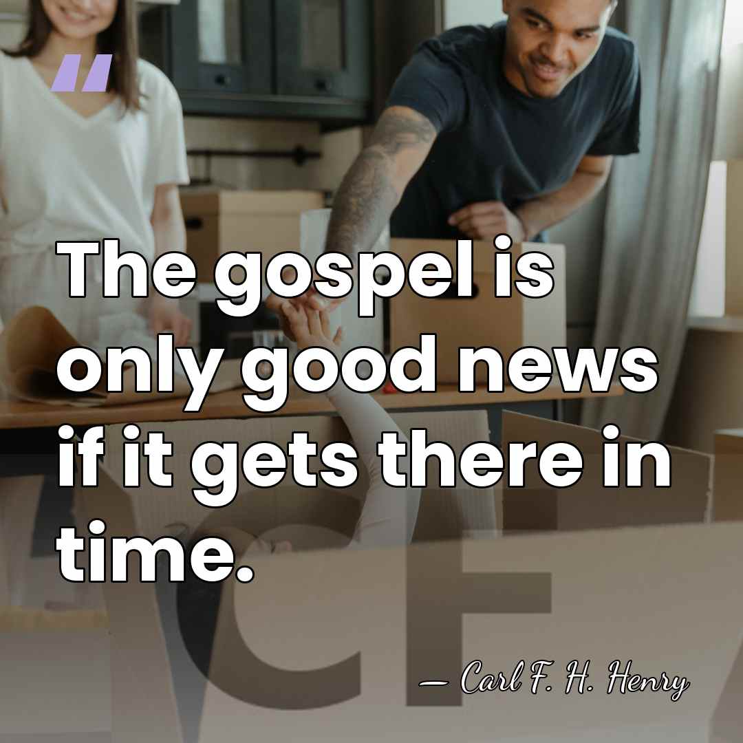 The gospel is only good news if it gets there in time. - Carl F. H. Henry