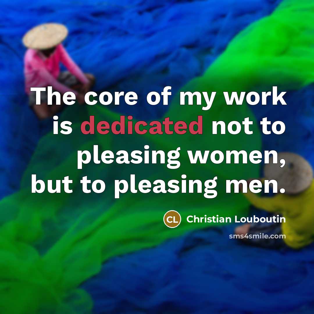 “The core of my work is dedicated not to pleasing…” quote by Christian Louboutin
