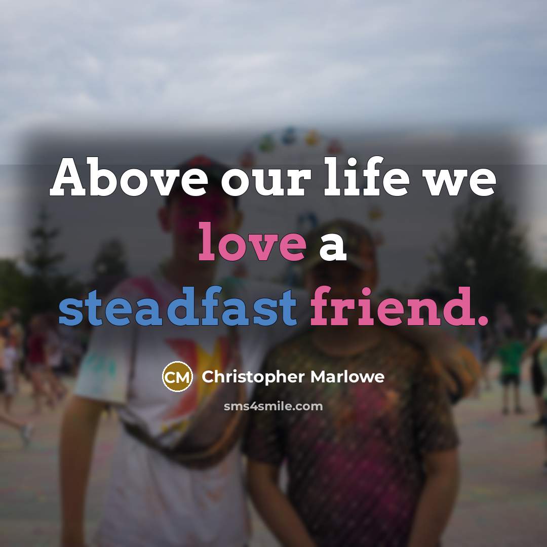 “Above our life we love a steadfast friend.” quote by Christopher Marlowe