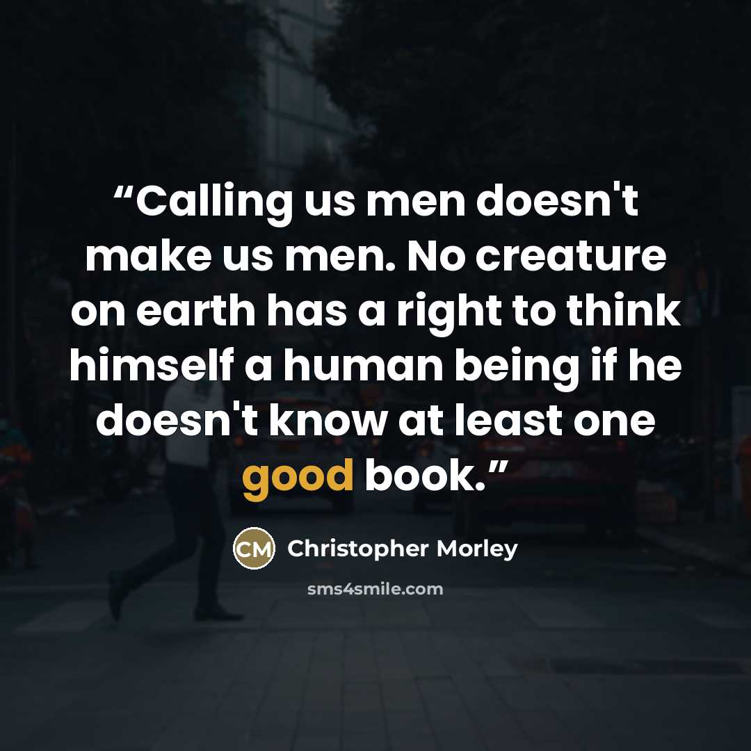 “Calling us men doesn't make us men. No creature on earth has a right to think himself a human being if he doesn't know at least one good book.” quote by Christopher Morley