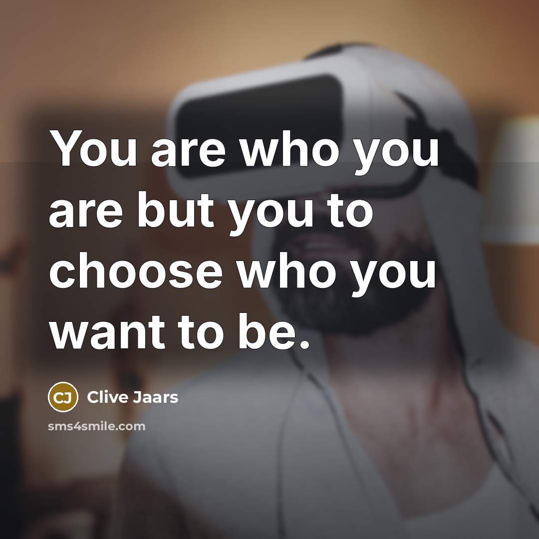 “You are who you are but you to choose who you want to be.” quote by Clive Jaars