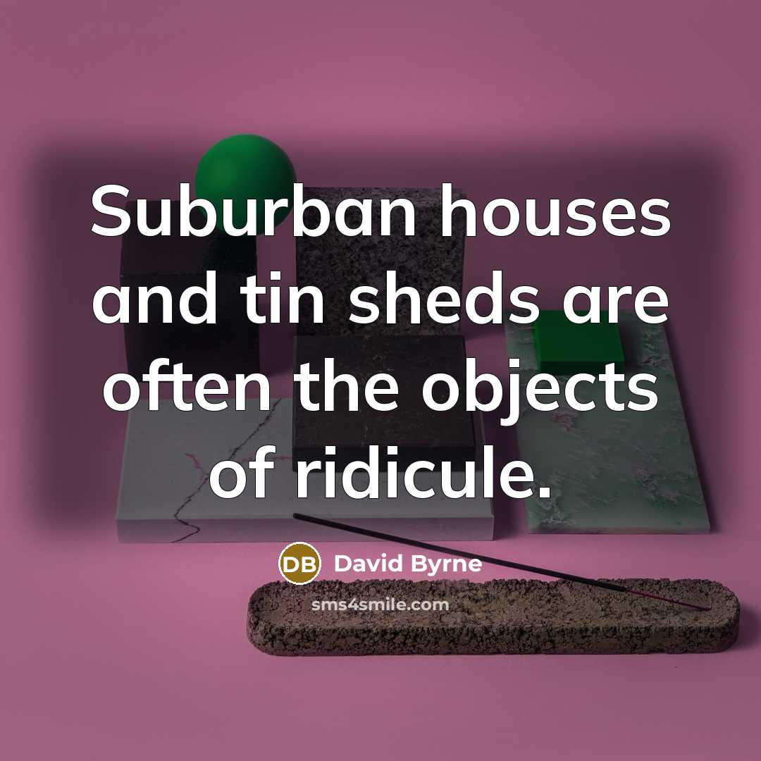 “Suburban houses and tin sheds are often the objects of…” quote by David Byrne