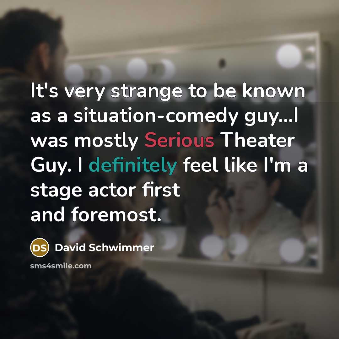 “It's very strange to be known as a situation-comedy guy...I was mostly Serious Theater Guy. I definitely feel like I'm a stage actor first and foremost.” quote by David Schwimmer