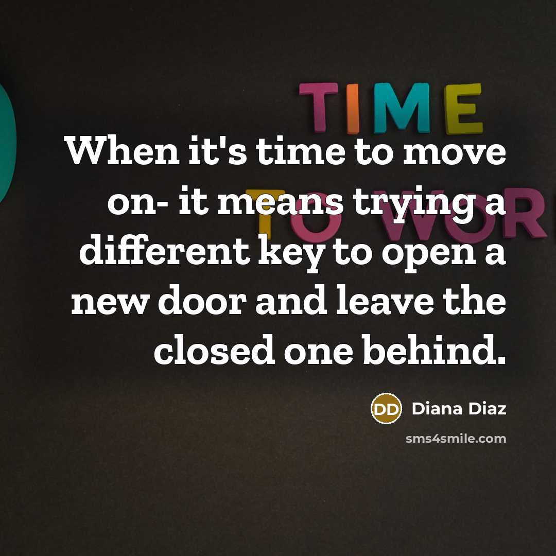 “When it's time to move on- it means trying a different key to open a new door and leave the closed one behind.” quote by Diana Diaz