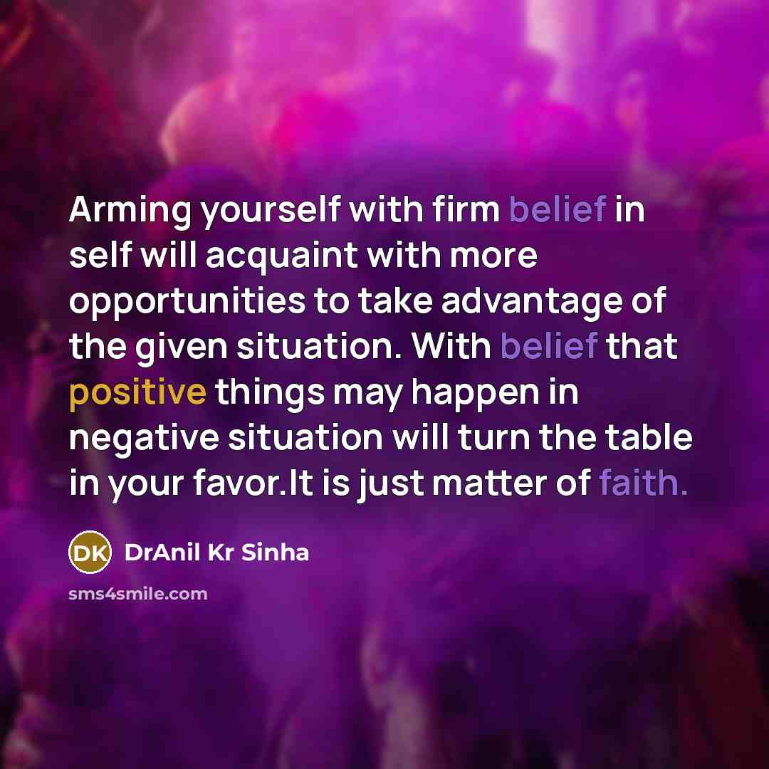 “Arming yourself with firm belief in self will acquaint with more opportunities to take advantage of the given situation. With belief that positive things may happen in negative situation will turn the table in your favor.It is just matter of faith.” quote by DrAnil Kr Sinha