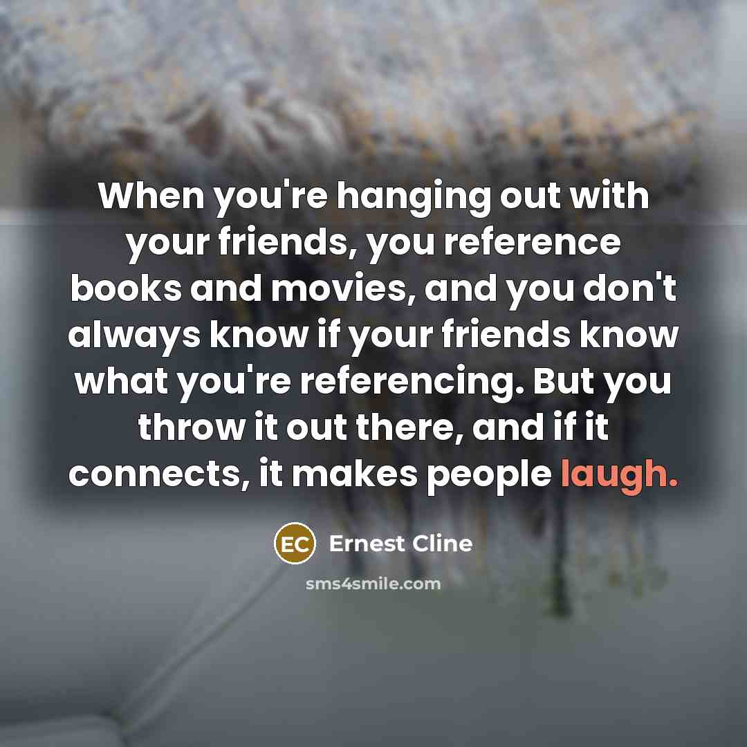 “When you're hanging out with your friends, you reference books…” quote by Ernest Cline