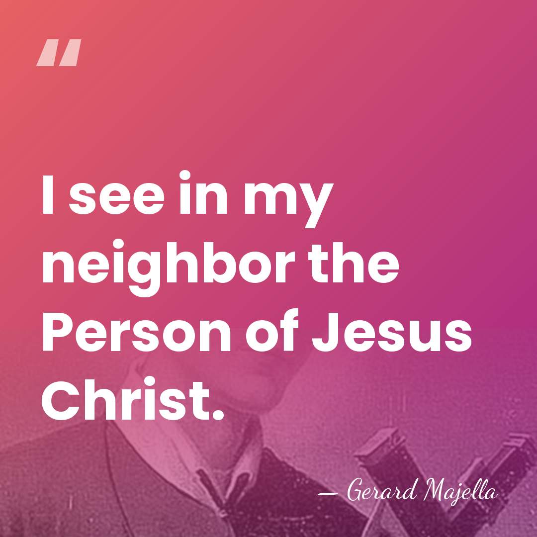 I see in my neighbor the Person of Jesus Christ. - Gerard Majella