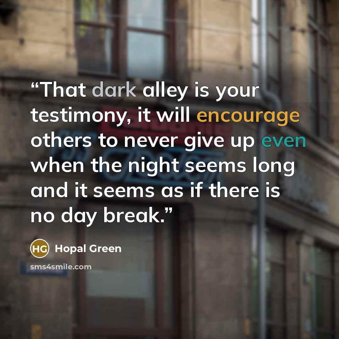 “That dark alley is your testimony, it will encourage others to never give up even when the night seems long and it seems as if there is no day break.” quote by Hopal Green