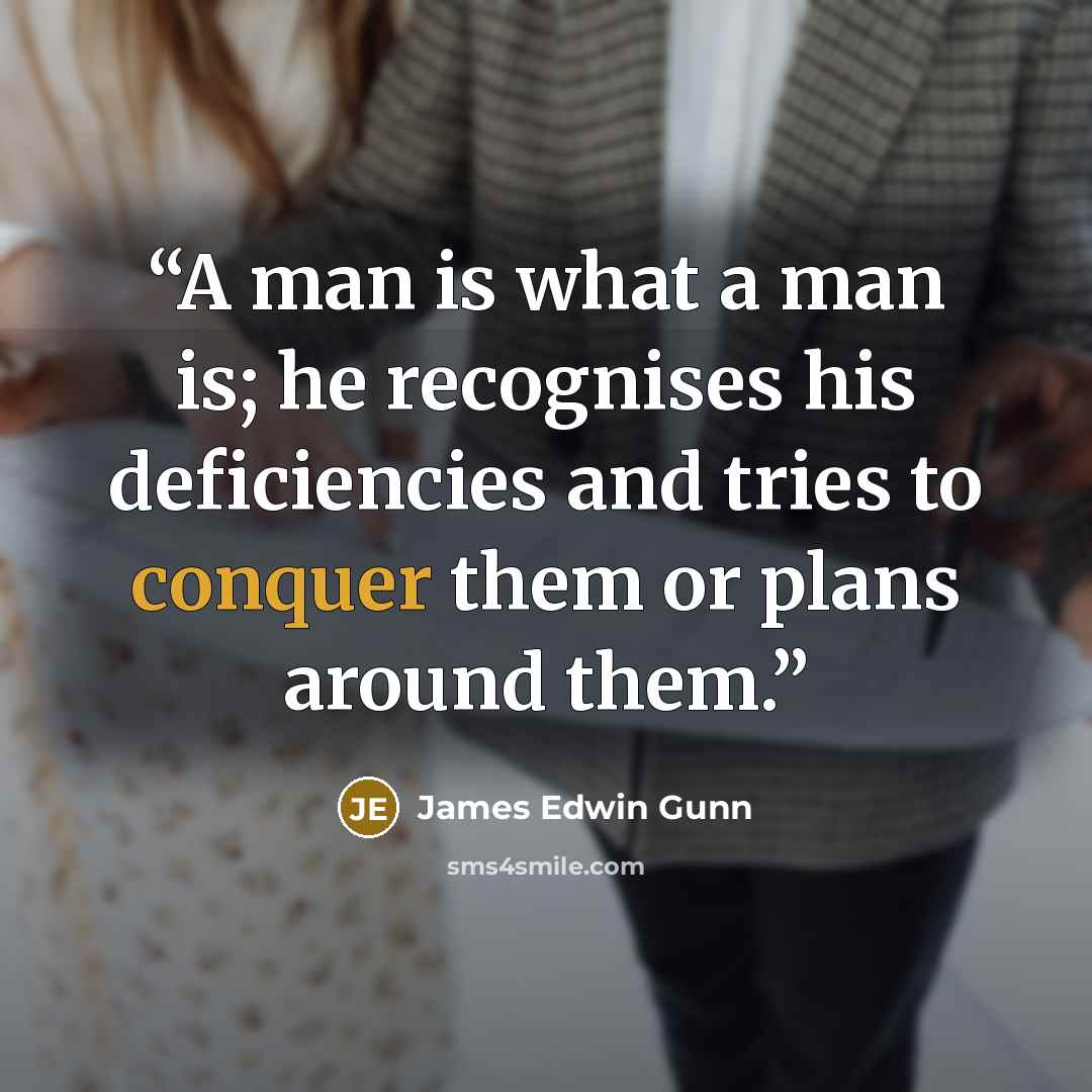 “A man is what a man is; he recognises his deficiencies and tries to conquer them or plans around them.” quote by James Edwin Gunn