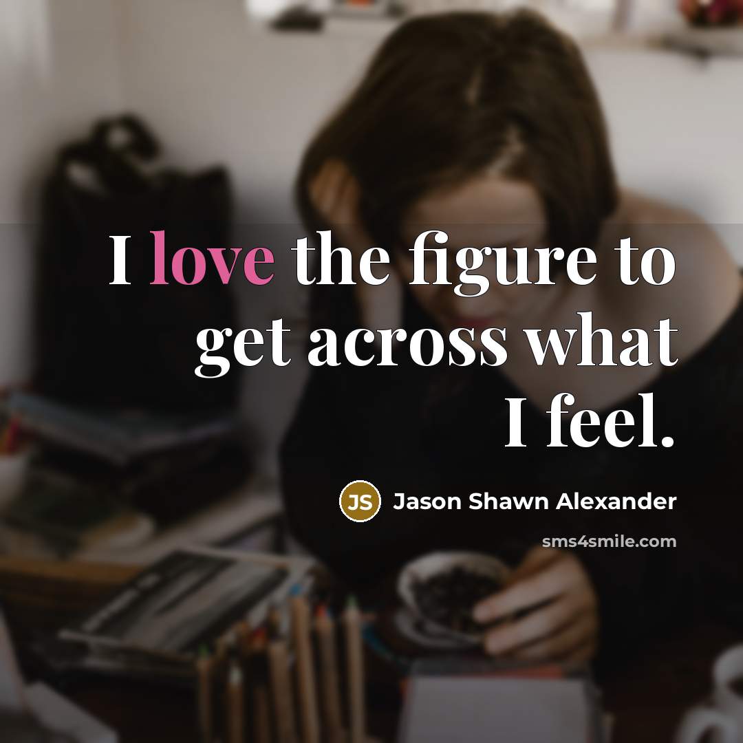 “I love the figure to get across what I feel.…” quote by Jason Shawn Alexander