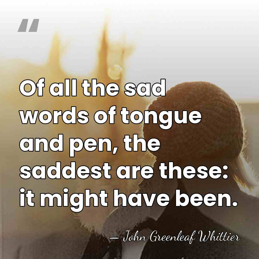 Of all the sad words of tongue and pen, the saddest are&hellip; - John Greenleaf Whittier