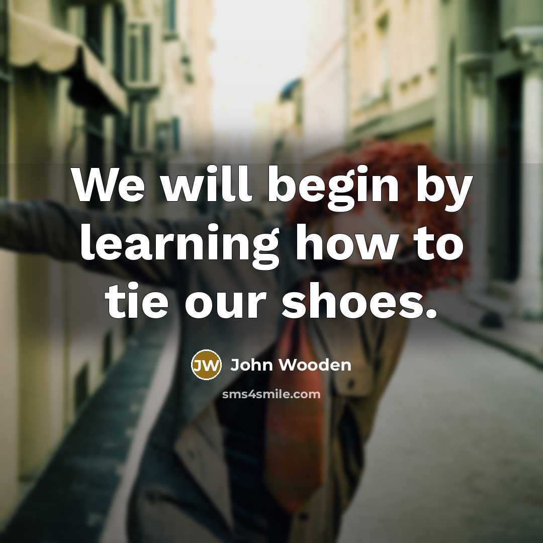 “We will begin by learning how to tie our shoes.…” quote by John Wooden
