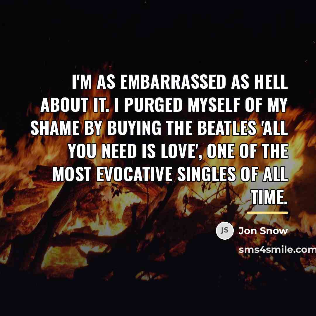 “I'm as embarrassed as hell about it. I purged myself…” quote by Jon Snow