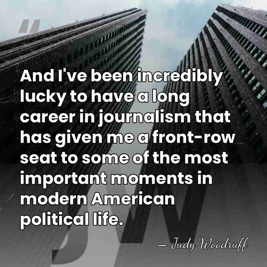 And I've been incredibly lucky to have a long career in journalism&hellip; - Judy Woodruff