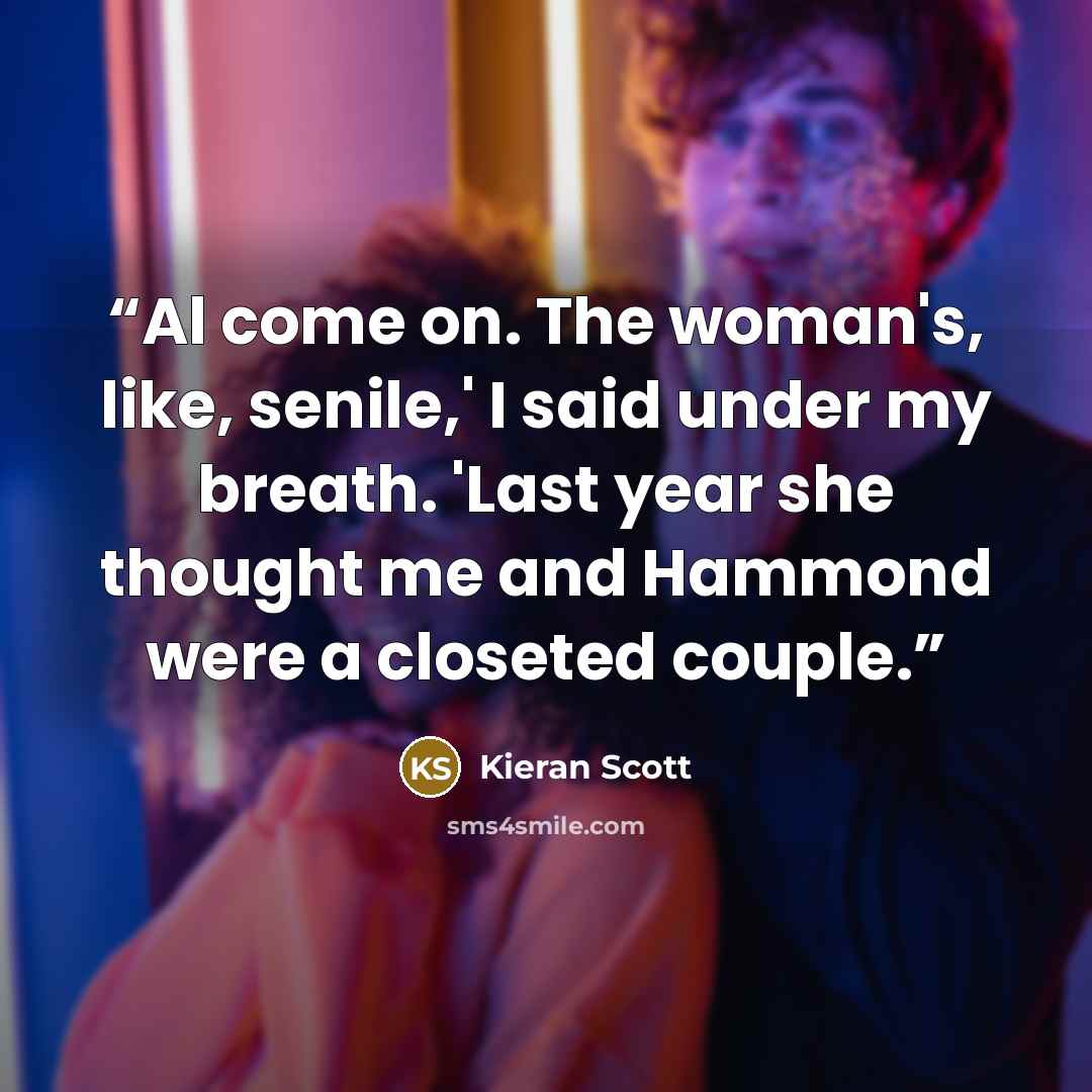 “Al come on. The woman's, like, senile,' I said under my breath. 'Last year she thought me and Hammond were a closeted couple.” quote by Kieran Scott