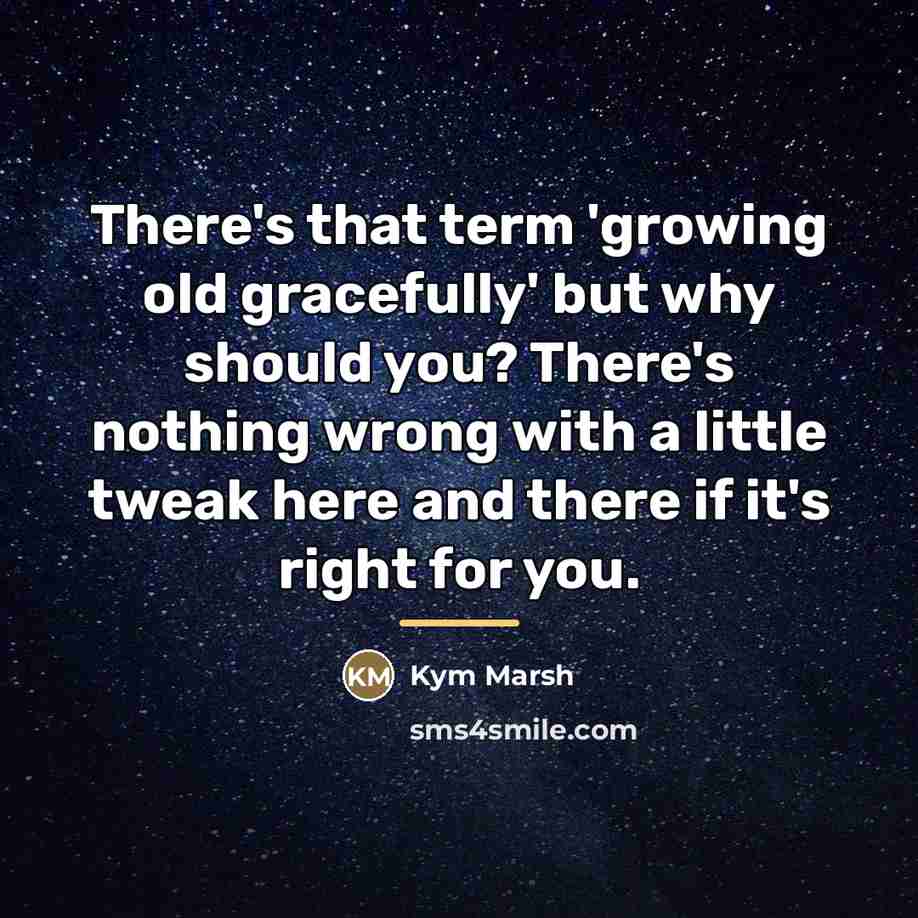 “There's that term 'growing old gracefully' but why should you?…” quote by Kym Marsh